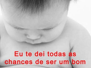 Eu te dei todas as
chances de ser um bom

 