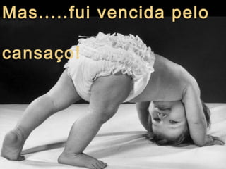 Mas.....fui vencida pelo
cansaço!

 