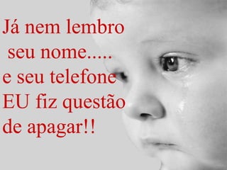 Já nem lembro
seu nome.....
e seu telefone
EU fiz questão
de apagar!!

 