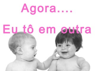 Agora....
Eu tô em outra

 