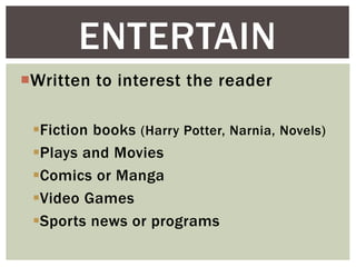 Written to interest the reader
Fiction books (Harry Potter, Narnia, Novels)
Plays and Movies
Comics or Manga
Video Games
Sports news or programs
ENTERTAIN
 