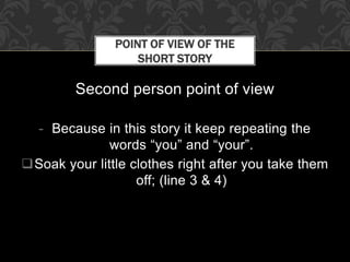 Second person point of view
- Because in this story it keep repeating the
words “you” and “your”.
Soak your little clothes right after you take them
off; (line 3 & 4)
POINT OF VIEW OF THE
SHORT STORY
 