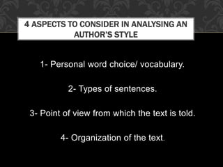 1- Personal word choice/ vocabulary.
2- Types of sentences.
3- Point of view from which the text is told.
4- Organization of the text.
4 ASPECTS TO CONSIDER IN ANALYSING AN
AUTHOR’S STYLE
 