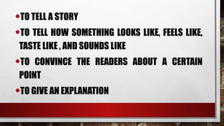•TO TELL A STORY
•TO TELL HOW SOMETHING LOOKS LIKE, FEELS LIKE,
TASTE LIKE , AND SOUNDS LIKE
•TO CONVINCE THE READERS ABOUT A CERTAIN
POINT
•TO GIVE AN EXPLANATION
 
