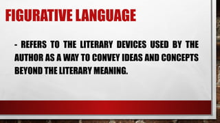 FIGURATIVE LANGUAGE
- REFERS TO THE LITERARY DEVICES USED BY THE
AUTHOR AS A WAY TO CONVEY IDEAS AND CONCEPTS
BEYOND THE LITERARY MEANING.
 