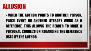 ALLUSION
- WHEN THE AUTHOR POINTS TO ANOTHER PERSON,
PLACE, EVENT, OR ANOTHER LITERARY WORK AS A
REFERENCE. THIS ALLOWS THE READER TO MAKE A
PERSONAL CONNECTION REGARDING THE REFERENCE
USED BY THE AUTHOR.
 