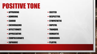 POSITIVE TONE
•APPROVING
•ADMIRING
•CANDID
•ENCOURAGING
•AFFECTIONATE
•APPRECIATIVE
•COMPASSIONATE
•EUPHORIC
•EXCITED
•RESPECTFUL
•SYMPATHETIC
•HOPEFUL
•TRANQUIL
•ROMANTIC
•HUMOROUS
•PLAYFUL
 