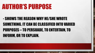 AUTHOR’S PURPOSE
- SHOWS THE REASON WHY HE/SHE WROTE
SOMETHING. IT CAN BE CLASSIFIED INTO VARIED
PURPOSES – TO PERSUADE, TO ENTERTAIN, TO
INFORM, OR TO EXPLAIN.
 