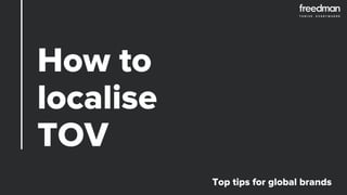 How to
localise
TOV
Top tips for global brands
 
