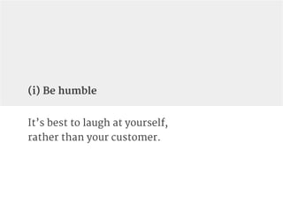 It’s best to laugh at yourself,
rather than your customer.
(i) Be humble
 