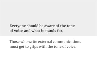 Those who write external communications
must get to grips with the tone of voice.
Everyone should be aware of the tone
of ...