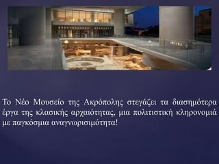Το Νέο Μουσείο της Ακρόπολης στεγάζει τα διασημότερα
έργα της κλασικής αρχαιότητας, μια πολιτιστική κληρονομιά
με παγκόσμια αναγνωρισιμότητα!
 
