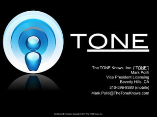 Confidential & Proprietary Copyright © 2017, The TONE Knows, Inc.
The TONE Knows, Inc. (“TONE”)
Mark Politi
Vice President Licensing
Beverly Hills, CA
310-596-9380 (mobile)
Mark.Politi@TheToneKnows.com
 