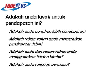 Adakah anda layak untuk
pendapatan ini?
 Adakah anda perlukan lebih pendapatan?
 Adakah rakan-rakan anda memerlukan
 pendapatan lebih?
 Adakah anda dan rakan-rakan anda
 menggunakan telefon bimbit?
 Adakah anda sanggup berusaha?
 
