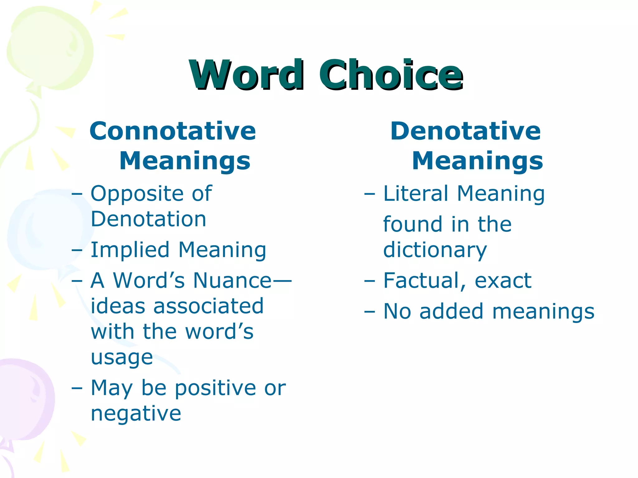 Word Choice
 Connotative             Denotative
   Meanings               Meanings
– Opposite of          – Literal Meaning
  Denotation             found in the
– Implied Meaning        dictionary
– A Word’s Nuance—     – Factual, exact
  ideas associated     – No added meanings
  with the word’s
  usage
– May be positive or
  negative
 