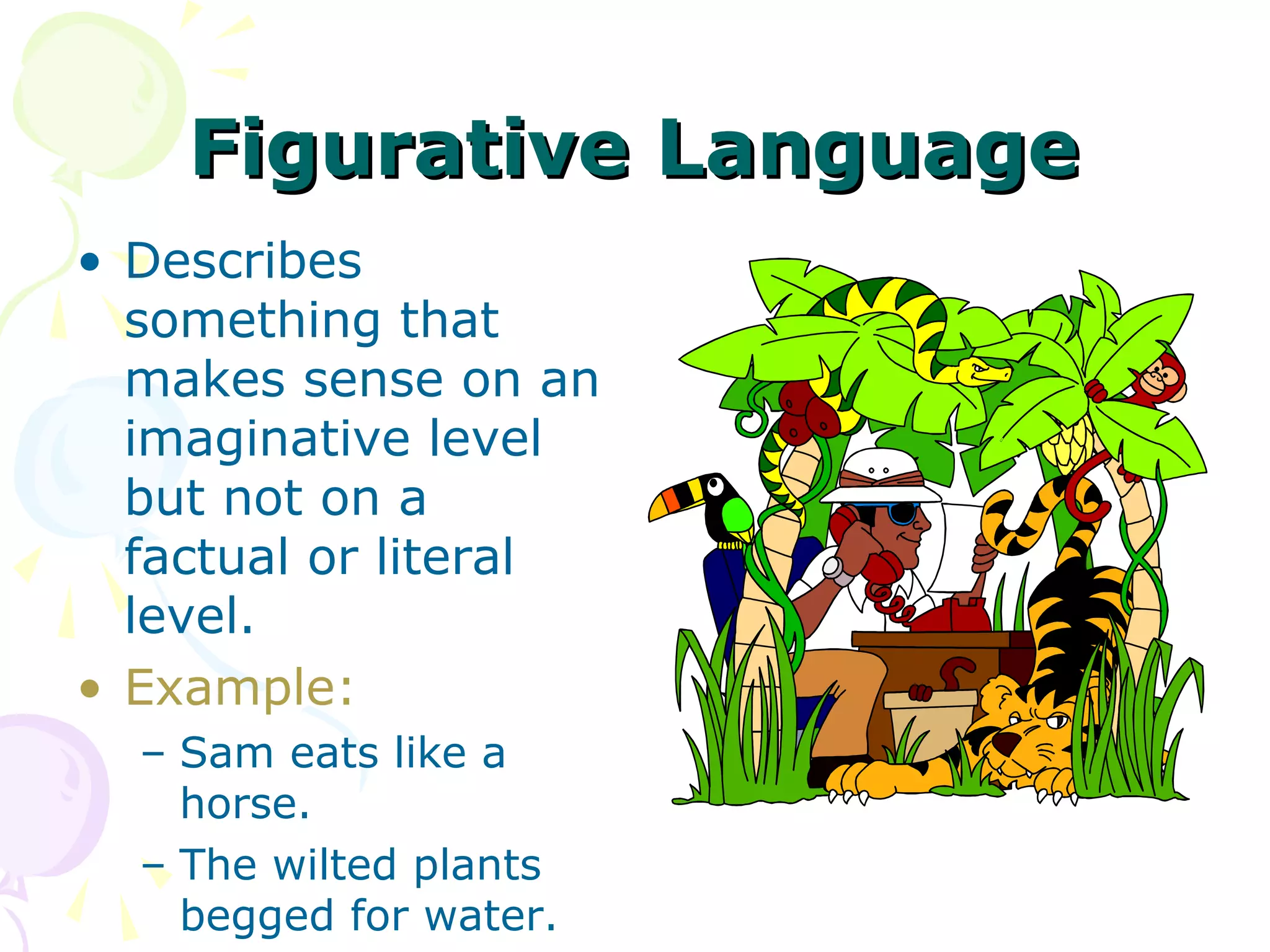 Figurative Language
• Describes
  something that
  makes sense on an
  imaginative level
  but not on a
  factual or literal
  level.
• Example:
  – Sam eats like a
    horse.
  – The wilted plants
    begged for water.
 