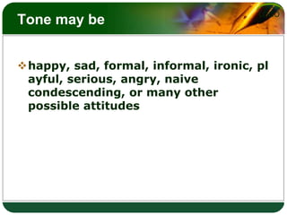 Tone may behappy, sad, formal, informal, ironic, playful, serious, angry, naive  condescending, or many other possible attitudes