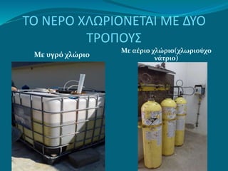 ΤΟ ΝΕΡΟ ΧΛΩΡΙΟΝΕΤΑΙ ΜΕ ΔΥΟ
ΤΡΟΠΟΥΣ
Με υγρό χλώριο
Με αέριο χλώριο(χλωριούχο
νάτριο)
 