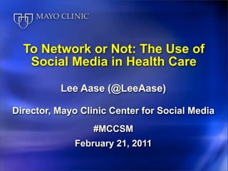 To Network or Not: The Use of
   Social Media in Health Care

          Lee Aase (@LeeAase)

Director, Mayo Clinic Center for Social Media
                  #MCCSM
             February 21, 2011
 
