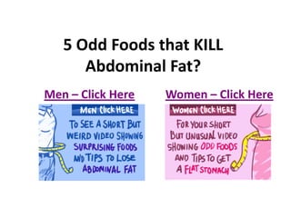 5 Odd Foods that KILL
      Abdominal Fat?
Men – Click Here   Women – Click Here
 