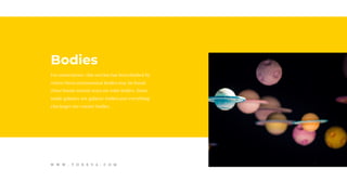 For convenience, this section has beendivided by
where these astronomical bodies may be found:
those found around stars are solar bodies, those
inside galaxies are galactic bodies and everything
else larger are cosmic bodies.
Bodies
W W W . T O N E V A . C O M
 