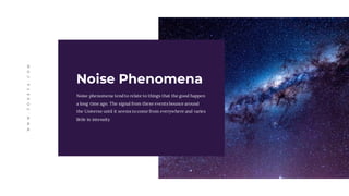 Noise phenomena tend to relate to things that the good happen
a long time ago. The signal from these events bounce around
the Universe until it seems to come from everywhere and varies
little in intensity
Noise Phenomena
WWW.TONEVA.COM
 