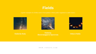 W W W . T O N E V A . C O M
A good example of a fields comes from pulsars which pulse regularly in radio waves.
Fields
Fields By Body
Fields by
Electromagnetic Spectrum
Others Fields
 