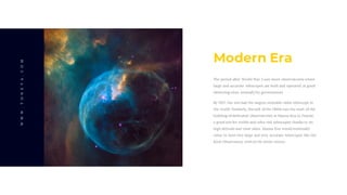 Modern Era
The period after World War 2 saw more observatories where
large and accurate telescopes are built and operated at good
observing sites, normally by governments
By 1957, the site had the largest steerable radio telescope in
the world. Similarly, the end of the 1960s saw the start of the
building of dedicated observatories at Mauna Kea in Hawaii,
a good site for visible and infra-red telescopes thanks to its
high altitude and clear skies. Mauna Kea would eventually
come to host very large and very accurate telescopes like the
Keck Observatory with its 10-meter mirror.
WWW.TONEVA.COM
 