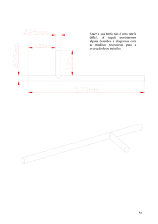 Fazer a sua tonfa não é uma tarefa
difícil. A seguir mostraremos
alguns desenhos e diagramas com
as medidas necessárias para a
execução desse trabalho.




                                     56
 