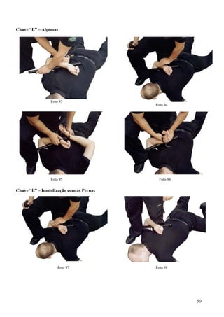 Chave “L” – Algemas




                Foto 93
                                         Foto 94




                Foto 95                    Foto 96


Chave “L” – Imobilização com as Pernas




                    Foto 97              Foto 98




                                                     50
 