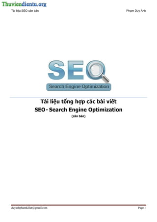 Tài liệu SEO căn bản Phạm Duy Anh
duyanhphamkiller@gmail.com Page 1
Tài liệu tổng hợp các bài viết
SEO- Search Engine Optimization
(căn bản)
 