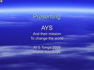 Presenting AYS And their mission To change the world AYS Tonga 2009 I Love You Guys 