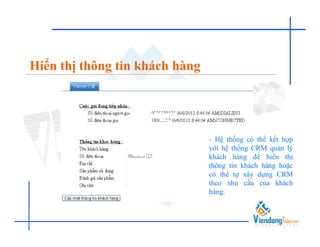 Hiển thị thông tin khách hàng




                                - Hệ thống có thể kết hợp
                                với hệ thống CRM quản lý
                                khách hàng để hiển thị
                                thông tin khách hàng hoặc
                                có thể tự xây dựng CRM
                                theo nhu cầu của khách
                                hàng.
 