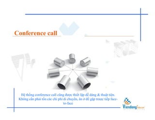 Conference call




  Hệ thống conference call cũng được thiết lập dễ dàng & thuật tiện.
 Không cần phải tốn các chi phí di chuyển, ăn ở để gặp trược tiếp face-
                                to-face
 