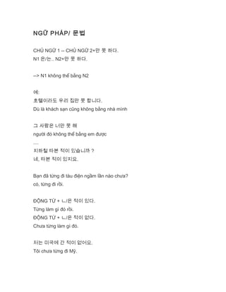 NGỮ PHÁP/ 문법
CHỦ NGỮ 1 -- CHỦ NGỮ 2+만 못 하다.
N1 은/는.. N2+만 못 하다.
--> N1 không thể bằng N2
예:
호텔이라도 우리 집만 못 합니다.
Dù là khách sạn cũng không bằng nhà mình
그 사람은 너만 못 해
người đó không thể bằng em được
....
지하철 타본 적이 있습니까 ?
네, 타본 적이 있지요.
Bạn đã từng đi tàu điện ngầm lần nào chưa?
có, từng đi rồi.
ĐỘNG TỪ + ㄴ/은 적이 있다.
Từng làm gì đó rồi.
ĐỘNG TỪ + ㄴ/은 적이 없다.
Chưa từng làm gì đó.
저는 미국에 간 적이 없어요.
Tôi chưa từng đi Mỹ.
 