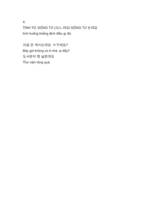 4.
TÍNH TỪ, ĐỘNG TỪ (으)ㄴ데요/ ĐỘNG TỪ 는데요
tình huống khẳng định điều gì đó.
지금 안 계시는데요. 누구세요?
Bây giờ không có ở nhà, ai đấy?
도서관이 참 넓은데요
Thư viện rộng quá.
 