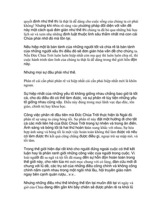 quyết định như thế thì là thật là dễ dàng cho cuộc sống của chúng ta có phải
không! Nhưng khi nhìn rõ ràng vào phương pháp đối diện với vấn đề
này một cách quá đơn giản như thế thì chúng ta đã bỏ qua những bài học
lịch sử và xem nhẹ những định luật thuộc linh sâu thẳm nhất mà con cái
Chúa phải nhờ đó mà tồn tại.
Nếu hiệp một là bản tánh của những người tốt và chia rẽ là bản tánh
của những người xấu thì điều đó sẽ đơn giản hóa vấn đề cho chúng ta.
Nếu Đức Chúa Trời luôn luôn hiệp nhất còn ma quỷ thì luôn luôn chia rẽ, thì
cuộc hành trình tâm linh của chúng ta thật là dễ dàng trong thế giới hỗn độn
này.
Nhưng mọi sự đâu phải như thế.
Phân rẽ cái cần phải phân rẽ và hiệp nhất cái cần phải hiệp nhất mới là khôn
ngoan.
Sự hiệp nhất của những yếu tố không giống nhau chẳng bao giờ là tốt
cả, cho dù điều đó có thể làm được, và sự phân rẽ tùy tiện những yếu
tố giống nhau cũng vậy. Ðiều này đúng trong mọi lãnh vực đạo đức, tôn
giáo, chính trị hay khoa học.
Công việc phân rẽ đầu tiên mà Đức Chúa Trời thực hiện là Ngài đã
phân rẽ sự sáng ra cùng bóng tối. Sự phân rẽ này đặt một hướng đi cho tất
cả các mối liên hệ của Đức Chúa Trời trong tự nhiên và trong ân điển.
Ánh sáng và bóng tối là hai thứ hoàn toàn xung khắc với nhau; Sự hòa
hợp ánh sáng và bóng tối là một việc hoàn toàn không thể làm được và nếu
có làm được thì kết quả cũng chẳng được điều gì, ngoại trừ sự mập mờ, và
tối tăm.
Trong thế giới hiện đại rất khó cho người đứng ngoài cuộc có thể kết
luận hay là phân ranh giới những công việc của người trong cuộc. Vì
loài người đã sa ngã và tội lỗi đã mang đến sự hỗn độn hoàn toàn trong
thế giới này, cho nên lúa mì mới mọc chung với cỏ lùng, đàn cừu mới đi
chung với lũ dê, các trụ sở của những điều công chính và không công
chính nằm cạnh nhau trong một ngôi nhà lầu, hội truyền giáo nằm
ngay bên cạnh quán rượu...v.v..
Nhưng những điều như thế không thể tồn tại muôn đời tại vì ngày và
giờ của Chúa đang đến gần khi bầy chiên sẽ được phân rẽ ra khỏi lũ
 