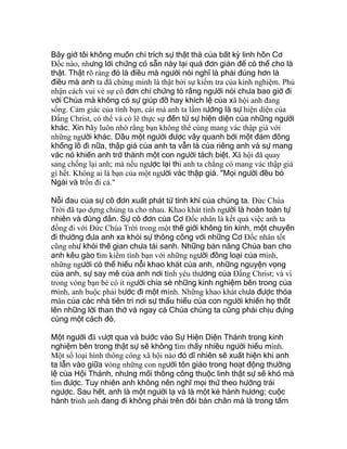 Bây giờ tôi không muốn chỉ trích sự thật thà của bất kỳ linh hồn Cơ
Ðốc nào, nhưng lời chứng có sẵn này lại quá đơn giản để có thể cho là
thật. Thật rõ ràng đó là điều mà người nói nghĩ là phải đúng hơn là
điều mà anh ta đã chứng minh là thật bởi sự kiểm tra của kinh nghiệm. Phủ
nhận cách vui vẻ sự cô đơn chỉ chứng tỏ rằng người nói chưa bao giờ đi
với Chúa mà không có sự giúp đỡ hay khích lệ của xã hội anh đang
sống. Cảm giác của tình bạn, cái mà anh ta lầm tưởng là sự hiện diện của
Ðấng Christ, có thể và có lẽ thực sự đến từ sự hiện diện của những người
khác. Xin hãy luôn nhớ rằng bạn không thể cùng mang vác thập giá với
những người khác. Dầu một người được vây quanh bởi một đám đông
khổng lồ đi nữa, thập giá của anh ta vẫn là của riêng anh và sự mang
vác nó khiến anh trở thành một con người tách biệt. Xã hội đã quay
sang chống lại anh; mà nếu ngược lại thì anh ta chẳng có mang vác thập giá
gì hết. Không ai là bạn của một người vác thập giá. "Mọi người đều bỏ
Ngài và trốn đi cả."
Nỗi đau của sự cô đơn xuất phát từ tính khí của chúng ta. Ðức Chúa
Trời đã tạo dựng chúng ta cho nhau. Khao khát tình người là hoàn toàn tự
nhiên và đúng đắn. Sự cô đơn của Cơ Ðốc nhân là kết quả việc anh ta
đồng đi với Ðức Chúa Trời trong một thế giới không tin kính, một chuyến
đi thường đưa anh xa khỏi sự thông công với những Cơ Ðốc nhân tốt
cũng như khỏi thế gian chưa tái sanh. Những bản năng Chúa ban cho
anh kêu gào tìm kiếm tình bạn với những người đồng loại của mình,
những người có thể hiểu nỗi khao khát của anh, những nguyện vọng
của anh, sự say mê của anh nơi tình yêu thương của Ðấng Christ; và vì
trong vòng bạn bè có ít người chia sẻ những kinh nghiệm bên trong của
mình, anh buộc phải bước đi một mình. Những khao khát chưa được thỏa
mãn của các nhà tiên tri nơi sự thấu hiểu của con người khiến họ thốt
lên những lời than thở và ngay cả Chúa chúng ta cũng phải chịu đựng
cùng một cách đó.
Một người đã vượt qua và bước vào Sự Hiện Diện Thánh trong kinh
nghiệm bên trong thật sự sẽ không tìm thấy nhiều người hiểu mình.
Một số loại hình thông công xã hội nào đó dĩ nhiên sẽ xuất hiện khi anh
ta lẫn vào giữa vòng những con người tôn giáo trong hoạt động thường
lệ của Hội Thánh, nhưng mối thông công thuộc linh thật sự sẽ khó mà
tìm được. Tuy nhiên anh không nên nghĩ mọi thứ theo hướng trái
ngược. Sau hết, anh là một người lạ và là một kẻ hành hương; cuộc
hành trình anh đang đi không phải trên đôi bàn chân mà là trong tấm
 