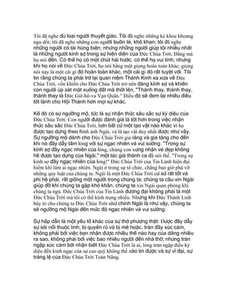 Tôi đã nghe đủ loại người thuyết giáo. Tôi đã nghe những kẻ khoe khoang
ngu dốt; tôi đã nghe những con người buồn tẻ, khô khan; tôi đã nghe
những người có tài hùng biện; nhưng những người giúp tôi nhiều nhất
là những người kính sợ trong sự hiện diện của Ðức Chúa Trời, Ðấng mà
họ nói đến. Có thể họ có một chút hài hước, có thể họ vui tính; nhưng
khi họ nói về Ðức Chúa Trời, họ nói bằng một giọng hoàn toàn khác; giọng
nói này là một cái gì đó hoàn toàn khác, một cái gì đó rất tuyệt vời. Tôi
tin rằng chúng ta phải trở lại quan niệm Thánh Kinh xa xưa về Ðức
Chúa Trời, vốn khiến cho Ðức Chúa Trời trở nên đáng kính sợ và khiến
con người úp sát mặt xuống đất mà thốt lên, "Thánh thay, thánh thay,
thánh thay là Ðức Giê-hô-va Vạn Quân." Ðiều đó sẽ đem lại nhiều điều
tốt lành cho Hội Thánh hơn mọi sự khác.
Kế đó có sự ngưỡng mộ, tức là sự nhận thức sâu sắc sự kỳ diệu của
Ðức Chúa Trời. Con người được đánh giá là tốt hơn trong việc nhận
thức sâu sắc Ðức Chúa Trời, hơn bất cứ một tạo vật nào khác vì họ
được tạo dựng theo hình ảnh Ngài, và là tạo vật duy nhất được như vậy.
Sự ngưỡng mộ dành cho Ðức Chúa Trời gia tăng và gia tăng cho đến
khi nó đầy dẫy tấm lòng với sự ngạc nhiên và vui sướng. "Trong sự
kính sợ đầy ngạc nhiên của lòng, chúng con xưng nhận vẻ đẹp không
hề được tạo dựng của Ngài," một tác giả thánh ca đã nói thế. "Trong sự
kính sợ đầy ngạc nhiên của lòng!" Ðức Chúa Trời của Tin Lành hiện đại
hiếm khi làm ai ngạc nhiên. Ngài ở trong sự tổ chức, chẳng bao giờ phá vỡ
những quy luật của chúng ta. Ngài là một Ðức Chúa Trời cư xử rất tốt và
phi hệ phái, rất giống một người trong chúng ta; chúng ta cầu xin Ngài
giúp đỡ khi chúng ta gặp khó khăn, chúng ta xin Ngài quan phòng khi
chúng ta ngủ. Ðức Chúa Trời của Tin Lành đương đại không phải là một
Ðức Chúa Trời mà tôi có thể kính trọng nhiều. Nhưng khi Ðức Thánh Linh
bày tỏ cho chúng ta Ðức Chúa Trời như chính Ngài là như vậy, chúng ta
sẽ ngưỡng mộ Ngài đến mức độ ngạc nhiên và vui sướng.
Sự hấp dẫn là một yếu tố khác của sự thờ phượng thật: Ðược đầy dẫy
sự sôi nổi thuộc linh; bị quyến rũ và bị mê hoặc, tràn đầy xúc cảm,
không phải bởi việc bạn nhận được nhiều thể nào hay của dâng nhiều
ra sao, không phải bởi việc bao nhiêu người đến nhà thờ; nhưng tràn
ngập xúc cảm bởi nhận biết Ðức Chúa Trời là ai, lòng tràn ngập điều kỳ
diệu đến kinh ngạc của sự cao quý không thể nào tin được và sự vĩ đại, sự
tráng lệ của Ðức Chúa Trời Toàn Năng.
 