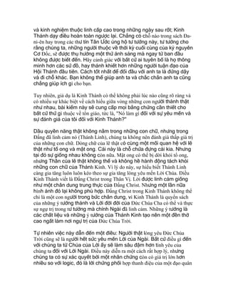 và kinh nghiệm thuộc linh cấp cao trong những ngày sau rốt; Kinh
Thánh dạy điều hoàn toàn ngược lại. Chẳng có chỗ nào trong sách Ða-
ni-ên hay trong các thư tín Tân Ước ủng hộ tư tưởng này, tư tưởng cho
rằng chúng ta, những người thuộc về thời kỳ cuối cùng của kỷ nguyên
Cơ Ðốc, sẽ được thụ hưởng một thứ ánh sáng mà ngay từ ban đầu
không được biết đến. Hãy cảnh giác với bất cứ ai tuyên bố là họ thông
minh hơn các sứ đồ, hay thánh khiết hơn những người tuận đạo của
Hội Thánh đầu tiên. Cách tốt nhất để đối đầu với anh ta là đứng dậy
và đi chỗ khác. Bạn không thể giúp anh ta và chắc chắn anh ta cũng
chẳng giúp ích gì cho bạn.
Tuy nhiên, giả dụ là Kinh Thánh có thể không phải lúc nào cũng rõ ràng và
có nhiều sự khác biệt về cách hiểu giữa vòng những con người thành thật
như nhau, bài kiểm này sẽ cung cấp mọi bằng chứng cần thiết cho
bất cứ thứ gì thuộc về tôn giáo, tức là, "Nó làm gì đối với sự yêu mến và
sự đánh giá của tôi đối với Kinh Thánh?"
Dầu quyền năng thật không nằm trong những con chữ, nhưng trong
Ðấng đã linh cảm nó (Thánh Linh), chúng ta không nên đánh giá thấp giá trị
của những con chữ. Dòng chữ của lẽ thật có cùng một mối quan hệ với lẽ
thật như tổ ong và mật ong. Cái này là chỗ chứa đựng cái kia. Nhưng
tại đó sự giống nhau không còn nữa. Mật ong có thể bị dời khỏi tổ ong,
nhưng Thần của lẽ thật không thể và không hề hành động tách khỏi
những con chữ của Thánh Kinh. Vì lý do này, sự hiểu biết Thánh Linh
càng gia tăng luôn luôn kéo theo sự gia tăng lòng yêu mến Lời Chúa. Ðiều
Kinh Thánh viết là Ðấng Christ trong Thân Vị. Lời được linh cảm giống
như một chân dung trung thực của Ðấng Christ. Nhưng một lần nữa
hình ảnh đó lại không phù hợp. Ðấng Christ trong Kinh Thánh không thể
chỉ là một con người trong bức chân dung, vì Kinh Thánh là quyển sách
của những ý tưởng thánh và Lời đời đời của Ðức Chúa Cha có thể và thực
sự ngự trị trong tư tưởng mà chính Ngài đã linh cảm. Những ý tưởng là
các chất liệu và những ý tưởng của Thánh Kinh tạo nên một đền thờ
cao ngất làm nơi ngự trị của Ðức Chúa Trời.
Tự nhiên việc này dẫn đến một điều: Người thật lòng yêu Ðức Chúa
Trời cũng sẽ là người hết sức yêu mến Lời của Ngài. Bất cứ điều gì đến
với chúng ta từ Chúa của Lời ấy sẽ làm sâu đậm hơn tình yêu của
chúng ta đối với Lời Ngài. Ðiều này diễn ra một cách rất hợp lý, nhưng
chúng ta có sự xác quyết bởi một nhân chứng còn có giá trị lớn hơn
nhiều so với logic, đó là lời chứng phối hợp thanh điệu của một đạo quân
 