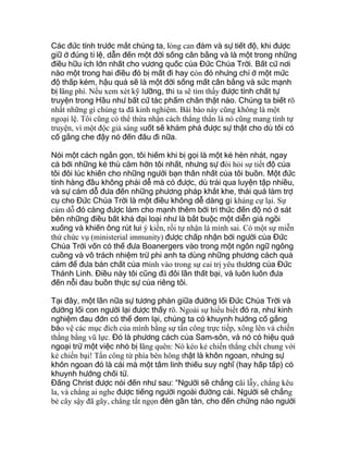 Các đức tính trước mắt chúng ta, lòng can đảm và sự tiết độ, khi được
giữ ở đúng tỉ lệ, dẫn đến một đời sống cân bằng và là một trong những
điều hữu ích lớn nhất cho vương quốc của Đức Chúa Trời. Bất cứ nơi
nào một trong hai điều đó bị mất đi hay còn đó nhưng chỉ ở một mức
độ thấp kém, hậu quả sẽ là một đời sống mất cân bằng và sức mạnh
bị lãng phí. Nếu xem xét kỹ lưỡng, thì ta sẽ tìm thấy được tính chất tự
truyện trong Hầu như bất cứ tác phẩm chân thật nào. Chúng ta biết rõ
nhất những gì chúng ta đã kinh nghiệm. Bài báo này cũng không là một
ngoại lệ. Tôi cũng có thể thừa nhận cách thẳng thắn là nó cũng mang tính tự
truyện, vì một độc giả sáng suốt sẽ khám phá được sự thật cho dù tôi có
cố gắng che đậy nó đến đâu đi nữa.
Nói một cách ngắn gọn, tôi hiếm khi bị gọi là một kẻ hèn nhát, ngay
cả bởi những kẻ thù căm hờn tôi nhất, nhưng sự đòi hỏi sự tiết độ của
tôi đôi lúc khiến cho những người bạn thân nhất của tôi buồn. Một đức
tính hàng đầu không phải dễ mà có được, dù trải qua luyện tập nhiều,
và sự cám dỗ đưa đến những phương pháp khắt khe, thái quá làm trợ
cụ cho Đức Chúa Trời là một điều không dễ dàng gì kháng cự lại. Sự
cám dỗ đó càng được làm cho mạnh thêm bởi tri thức đến độ nó ở sát
bên những điều bất khả đại loại như là bắt buộc một diễn giả ngồi
xuống và khiến ông rút lui ý kiến, rồi tự nhận là mình sai. Có một sự miễn
thứ chức vụ (ministerial immunity) được chấp nhận bởi người của Đức
Chúa Trời vốn có thể đưa Boanergers vào trong một ngôn ngữ ngông
cuồng và vô trách nhiệm trừ phi anh ta dùng những phương cách quả
cảm để đưa bản chất của mình vào trong sự cai trị yêu thương của Đức
Thánh Linh. Điều này tôi cũng đã đôi lần thất bại, và luôn luôn đưa
đến nỗi đau buồn thực sự của riêng tôi.
Tại đây, một lần nữa sự tương phản giữa đường lối Đức Chúa Trời và
đường lối con người lại được thấy rõ. Ngoài sự hiểu biết đó ra, như kinh
nghiệm đau đớn có thể đem lại, chúng ta có khuynh hướng cố gắng
bảo vệ các mục đích của mình bằng sự tấn công trực tiếp, xông lên và chiến
thắng bằng vũ lực. Đó là phương cách của Sam-sôn, và nó có hiệu quả
ngoại trừ một việc nhỏ bị lãng quên: Nó kéo kẻ chiến thắng chết chung với
kẻ chiến bại! Tấn công từ phía bên hông thật là khôn ngoan, nhưng sự
khôn ngoan đó là cái mà một tâm linh thiếu suy nghĩ (hay hấp tấp) có
khuynh hướng chối từ.
Đấng Christ được nói đến như sau: “Người sẽ chẳng cãi lẫy, chẳng kêu
la, và chẳng ai nghe được tiếng người ngoài đường cái. Người sẽ chẳng
bẻ cây sậy đã gãy, chẳng tắt ngọn đèn gần tàn, cho đến chừng nào người
 