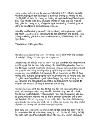 chúng ta cũng thể ấy trong thế gian này" (I Giăng 4:17). Chúng ta chấp
nhận những người bạn của Ngài là bạn của chúng ta, những kẻ thù
của Ngài là kẻ thù của chúng ta, đường lối Ngài là đường lối chúng ta,
điều Ngài khước từ là điều chúng ta khước từ, thập giá của Ngài là
thập giá của chúng ta, sự sống của Ngài là sự sống của chúng ta và
tương lai của Ngài là tương lai của chúng ta.
Nếu đây là điều chúng ta muốn nói khi chúng ta khuyên một người
tiếp nhận Ðấng Christ, tốt hơn chúng ta nên giải thích cho anh ta. Nếu
chúng ta không giải thích, anh ta sẽ rơi vào sự bối rối thuộc linh rất
nguy hiểm.
Tiếp Nhận Lời Khuyên Răn
Một phân đoạn ngắn trong sách Truyền Ðạo có nói đến "một ông vua già
cả mà dại, chẳng còn biết nghe lời khuyên can."
Cũng không khó để hiểu lý do tại sao vị vua già, đặc biệt nếu ông thực sự
là một người dại, lại cảm thấy không cần đến lời khuyên răn. Sau khi
ông đã truyền ra mệnh lệnh trong nhiều năm ròng, có thể ông đã tạo nên một
tâm lý tự tin vốn không thể chấp nhận ý nghĩ là ông nên nhận lãnh sự
khuyên dạy từ người khác. Lời của ông đã trở thành luật, và đối với ông,
những điều đúng là đồng nghĩa với ý muốn của ông và những điều sai
có nghĩa là những điều đi ngược lại những gì ông muốn. Chẳng bao lâu
sau, tư tưởng cho rằng không có một ai đủ thông minh hay đủ tốt để
khuyên can mình sẽ dễ dàng đi sâu vào tâm trí ông.
Không kể đến quá trình đạo đức đã đưa ông đến tình trạng cứng lòng của
mình, hồi chuông đã được rung lên để cảnh báo ông. Xét về chi tiết,
ông là một người hư mất. Thân xác héo hon, già cỗi của ông vẫn còn
đó giống như một loại mồ mả có thể di chuyển được làm chỗ ở cho
một linh hồn đã chết. Hy vọng đã mất từ lâu. Ðức Chúa Trời đã lìa bỏ ông
trong tính tự phụ tai hại của mình. Và rồi chẳng bao lâu sau ông cũng sẽ chết
về phần xác, và ông chết cái chết của một kẻ dại dột.
Tình trạng tấm lòng bác bỏ sự khuyên răn là đặc trưng của dân Y-sơ-ra-
ên qua nhiều thời kỳ khác nhau trong lịch sử của họ, và những thời kỳ
này luôn luôn kéo theo sự đoán phạt. Khi Ðấng Christ đến với người
 