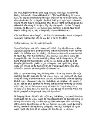 Do Thái, Ngài thấy họ đã chìm ngập trong sự tự tin ngạo mạn đến độ
không thèm chấp nhận sự khiển trách. "Chúng tôi là dòng dõi Áp-ra-
ham," họ đáp cách lạnh lùng khi Ngài phán với họ về tội lỗi và nhu cầu
cần sự cứu rỗi của họ. Người dân bình thường đã nghe Ngài và ăn năn,
nhưng những thầy tế lễ người Do Thái đã làm vương làm tướng quá lâu
để có thể sẵn sàng từ bỏ địa vị đầy dẫy đặc quyền của họ. Giống vị
vua già, họ đã quen với việc lúc nào cũng được coi là đúng. Quở trách
họ tức là lăng mạ họ. Họ không chấp nhận sự khiển trách.
Các Hội Thánh và những tổ chức Cơ Ðốc đã cho thấy khuynh hướng rơi
vào cùng một sai lầm vốn đã hủy diệt Y-sơ-ra-ên: đó là
Sự bất khả trong việc tiếp nhận lời khuyên.
Sau một thời gian phát triển và công việc thành công, tâm lý của sự tự khen
giết chết người lộ diện. Sự thành công tự bản thân nó trở thành nguyên
nhân của thất bại sau đó. Những nhà lãnh đạo đi đến chỗ xem mình như
là người duy nhất thật được Ðức Chúa Trời lựa chọn. Họ là những đối
tượng rất đặc biệt của đặc ân thiêng liêng; thành công của họ đủ làm
bằng chứng cho thấy điều đó. Vì thế họ phải đúng, và bất cứ ai cố
khuyên giải họ điều gì đều bị gạt phăng như một người lăng xăng
quấy rầy, không có đủ thẩm quyền, là những người đáng lẽ ra phải
xấu hổ vì dám chê bai những điều tốt hơn nơi họ.
Nếu có bạn nào tưởng rằng tôi đang chơi chữ thì hãy thử tìm đến một
nhà lãnh đạo tôn giáo nào đó mà kêu gọi ông ta chú ý đến chỗ yếu đuối
và tội lỗi trong tổ chức của mình xem sao. Bạn đó chắc chắn sẽ bị tống
khứ đi ngay, bằng cách này hay cách khác, và nếu bạn vẫn kiên trì ở
lại đó, bạn sẽ phải đối mặt với những bản báo cáo và thống kê chứng
minh rằng bạn sai lầm nghiêm trọng và hoàn toàn ở ngoài vòng trật tự.
"Chúng tôi là dòng dõi Áp-ra-ham" sẽ là chủ đề của lời biện hộ. Và ai mà
lại cả gan phê phán gay gắt dòng dõi Áp-ra-ham?
Những người nào đã bước vào một trạng thái không còn có thể tiếp nhận
lời khuyên răn thì những người đó hoàn toàn không có được lợi ích gì từ
những lời cảnh báo này. Sau khi một người đã bước qua vách núi thẳng
đứng, chúng ta chẳng còn có thể làm được gì nhiều cho người ấy; nhưng
chúng ta có thể lắp đặt những bảng báo hiệu dọc đường đi để ngăn
ngừa người tiếp theo sẽ sa xuống vực. Ðây là một vài báo hiệu:
 