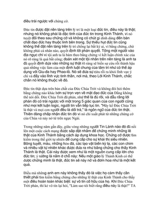 điều trái ngược với chứng cớ.
Ðức tin được đặt nền tảng trên lý trí là một loại đức tin, điều này là thật;
nhưng nó không phải là đặc tính của đức tin trong Kinh Thánh, vì nó
tuyệt đối theo sau chứng cớ và không có chút gì dính dáng đến bản
chất đạo đức hay thuộc linh bên trong. Sự thiếu hụt đức tin cũng
không thể đặt nền tảng trên lý trí chống lại bất kỳ ai, vì bằng chứng, chứ
không phải cá nhân nào, quyết định lời phán quyết. Tống một người vào
địa ngục chỉ vì tội anh ta là bám theo bằng chứng vì kết luận chính xác của
nó rõ ràng là quá bất công; đoán xét một tội nhân trên nền tảng là anh ta
đã quyết định dựa vào những sự thật rõ ràng sẽ biến sự cứu rỗi thành hậu
quả những việc làm của một định luật chung của tâm trí như có thể áp
dụng với Giu-đa hay Phao-lô. Nó sẽ đưa sự cứu rỗi ra khỏi lĩnh vực ý
chí và đẩy vào lĩnh vực tinh thần, nơi mà, theo Lời Kinh Thánh, chắc
chắn nó không thuộc về đó.
Ðức tin thật dựa trên bản chất của Ðức Chúa Trời và không đòi hỏi thêm
bằng chứng nào khác hơn sự trọn vẹn về mặt đạo đức của Ðấng không
thể nói dối. Ðức Chúa Trời đã phán, như thế là đủ rồi, và dẫu rằng lời
phán đó có trái ngược với một trong 5 giác quan của con người cũng
như mọi kết luận logic, người tin vẫn tiếp tục tin. "Hãy kể Ðức Chúa Trời
là thật và mọi con người đều là dối trá," là ngôn ngữ của đức tin thật.
Thiên đàng chấp nhận đức tin đó vì nó chỉ xuất phát từ những chứng cớ
của Chúa và nảy nở từ trên ngực Ngài.
Trong những năm gần đây, giữa vòng những người Tin Lành nào đó đã nổi
lên một cuộc cách mạng được sắp đặt nhằm để chứng minh những lẽ
thật của Kinh Thánh bằng cách áp dụng khoa học. Chứng cớ được tìm
kiếm trong thế giới tự nhiên để cung cấp cho sự khải thị siêu nhiên.
Bông tuyết, máu, những hòn đá, các tạo vật biển kỳ lạ, các con chim
và nhiều vật tự nhiên khác được đưa ra như bằng chứng cho thấy Kinh
Thánh là thật. Cái này được xem như là một nguồn cung cấp lớn cho
đức tin; ý tưởng là nằm ở chỗ này: Nếu một giáo lý Thánh Kinh có thể
được chứng minh là thật, đức tin sẽ nảy nở và đơm hoa như là một kết
quả.
Ðiều mà những anh em này không thấy đó là việc họ cảm thấy cần
thiết phải tìm kiếm bằng chứng cho những lẽ thật của Kinh Thánh cho thấy
một điều hoàn toàn khác biệt: sự vô tín cố hữu của họ. Khi Ðức Chúa
Trời phán, thì kẻ vô tín lại hỏi, "Làm sao tôi biết rằng điều này là thật?" TA
 