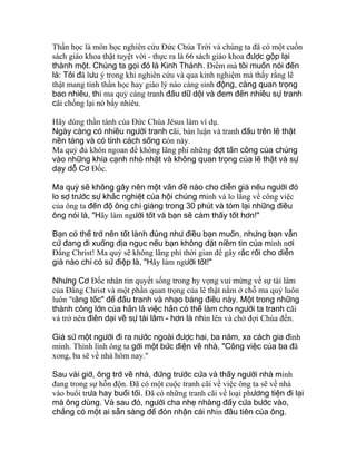 Thần học là môn học nghiên cứu Ðức Chúa Trời và chúng ta đã có một cuốn
sách giáo khoa thật tuyệt vời - thực ra là 66 sách giáo khoa được gộp lại
thành một. Chúng ta gọi đó là Kinh Thánh. Ðiểm mà tôi muốn nói đến
là: Tôi đã lưu ý trong khi nghiên cứu và qua kinh nghiệm mà thấy rằng lẽ
thật mang tính thần học hay giáo lý nào càng sinh động, càng quan trọng
bao nhiêu, thì ma quỷ càng tranh đấu dữ dội và đem đến nhiều sự tranh
cãi chống lại nó bấy nhiêu.
Hãy dùng thần tánh của Ðức Chúa Jêsus làm ví dụ.
Ngày càng có nhiều người tranh cãi, bàn luận và tranh đấu trên lẽ thật
nền tảng và có tính cách sống còn này.
Ma quỷ đủ khôn ngoan để không lãng phí những đợt tấn công của chúng
vào những khía cạnh nhỏ nhặt và không quan trọng của lẽ thật và sự
dạy dỗ Cơ Ðốc.
Ma quỷ sẽ không gây nên một vấn đề nào cho diễn giả nếu người đó
lo sợ trước sự khắc nghiệt của hội chúng mình và lo lắng về công việc
của ông ta đến độ ông chỉ giảng trong 30 phút và tóm lại những điều
ông nói là, "Hãy làm người tốt và bạn sẽ cảm thấy tốt hơn!"
Bạn có thể trở nên tốt lành đúng như điều bạn muốn, nhưng bạn vẫn
cứ đang đi xuống địa ngục nếu bạn không đặt niềm tin của mình nơi
Ðấng Christ! Ma quỷ sẽ không lãng phí thời gian để gây rắc rối cho diễn
giả nào chỉ có sứ điệp là, "Hãy làm người tốt!"
Nhưng Cơ Ðốc nhân tin quyết sống trong hy vọng vui mừng về sự tái lâm
của Ðấng Christ và một phần quan trọng của lẽ thật nằm ở chỗ ma quỷ luôn
luôn "tăng tốc" để đấu tranh và nhạo báng điều này. Một trong những
thành công lớn của hắn là việc hắn có thể làm cho người ta tranh cãi
và trở nên điên dại về sự tái lâm - hơn là nhìn lên và chờ đợi Chúa đến.
Giả sử một người đi ra nước ngoài được hai, ba năm, xa cách gia đình
mình. Thình lình ông ta gởi một bức điện về nhà, "Công việc của ba đã
xong, ba sẽ về nhà hôm nay."
Sau vài giờ, ông trở về nhà, đứng trước cửa và thấy người nhà mình
đang trong sự hỗn độn. Ðã có một cuộc tranh cãi về việc ông ta sẽ về nhà
vào buổi trưa hay buổi tối. Ðã có những tranh cãi về loại phương tiện đi lại
mà ông dùng. Và sau đó, người cha nhẹ nhàng đẩy cửa bước vào,
chẳng có một ai sẵn sàng để đón nhận cái nhìn đầu tiên của ông.
 