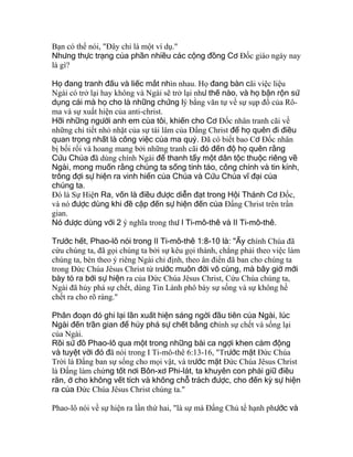 Bạn có thể nói, "Ðây chỉ là một ví dụ."
Nhưng thực trạng của phần nhiều các cộng đồng Cơ Ðốc giáo ngày nay
là gì?
Họ đang tranh đấu và liếc mắt nhìn nhau. Họ đang bàn cãi việc liệu
Ngài có trở lại hay không và Ngài sẽ trở lại như thế nào, và họ bận rộn sử
dụng cái mà họ cho là những chứng lý bằng văn tự về sự sụp đổ của Rô-
ma và sự xuất hiện của anti-christ.
Hỡi những người anh em của tôi, khiến cho Cơ Ðốc nhân tranh cãi về
những chi tiết nhỏ nhặt của sự tái lâm của Ðấng Christ để họ quên đi điều
quan trọng nhất là công việc của ma quỷ. Ðã có biết bao Cơ Ðốc nhân
bị bối rối và hoang mang bởi những tranh cãi đó đến độ họ quên rằng
Cứu Chúa đã dùng chính Ngài để thanh tẩy một dân tộc thuộc riêng về
Ngài, mong muốn rằng chúng ta sống tỉnh táo, công chính và tin kính,
trông đợi sự hiện ra vinh hiển của Chúa và Cứu Chúa vĩ đại của
chúng ta.
Ðó là Sự Hiện Ra, vốn là điều được diễn đạt trong Hội Thánh Cơ Ðốc,
và nó được dùng khi đề cập đến sự hiện đến của Ðấng Christ trên trần
gian.
Nó được dùng với 2 ý nghĩa trong thư I Ti-mô-thê và II Ti-mô-thê.
Trước hết, Phao-lô nói trong II Ti-mô-thê 1:8-10 là: "Ấy chính Chúa đã
cứu chúng ta, đã gọi chúng ta bởi sự kêu gọi thánh, chẳng phải theo việc làm
chúng ta, bèn theo ý riêng Ngài chỉ định, theo ân điển đã ban cho chúng ta
trong Ðức Chúa Jêsus Christ từ trước muôn đời vô cùng, mà bây giờ mới
bày tỏ ra bởi sự hiện ra của Ðức Chúa Jêsus Christ, Cứu Chúa chúng ta,
Ngài đã hủy phá sự chết, dùng Tin Lành phô bày sự sống và sự không hề
chết ra cho rõ ràng."
Phân đoạn đó ghi lại lần xuất hiện sáng ngời đầu tiên của Ngài, lúc
Ngài đến trần gian để hủy phá sự chết bằng chính sự chết và sống lại
của Ngài.
Rồi sứ đồ Phao-lô qua một trong những bài ca ngợi khen cảm động
và tuyệt vời đó đã nói trong I Ti-mô-thê 6:13-16, "Trước mặt Ðức Chúa
Trời là Ðấng ban sự sống cho mọi vật, và trước mặt Ðức Chúa Jêsus Christ
là Ðấng làm chứng tốt nơi Bôn-xơ Phi-lát, ta khuyên con phải giữ điều
răn, ở cho không vết tích và không chỗ trách được, cho đến kỳ sự hiện
ra của Ðức Chúa Jêsus Christ chúng ta."
Phao-lô nói về sự hiện ra lần thứ hai, "là sự mà Ðấng Chủ tể hạnh phước và
 