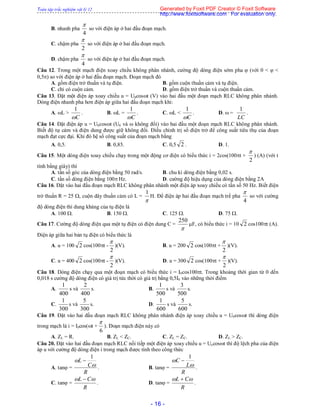 Toàn tập trắc nghiệm vật lý 12
- 16 -
B. nhanh pha
4

so với điện áp ở hai đầu đoạn mạch.
C. chậm pha
2

so với điện áp ở hai đầu đoạn mạch.
D. chậm pha
4

so với điện áp ở hai đầu đoạn mạch.
Câu 12. Trong một mạch điện xoay chiều không phân nhánh, cường độ dòng điện sớm pha  (với 0 <  <
0,5) so với điện áp ở hai đầu đoạn mạch. Đoạn mạch đó
A. gồm điện trở thuần và tụ điện. B. gồm cuộn thuần cảm và tụ điện.
C. chỉ có cuộn cảm. D. gồm điện trở thuần và cuộn thuần cảm.
Câu 13. Đặt một điện áp xoay chiều u = U0cost (V) vào hai đầu một đoạn mạch RLC không phân nhánh.
Dòng điện nhanh pha hơn điện áp giữa hai đầu đoạn mạch khi:
A. L >
C
1
. B. L =
C
1
. C. L <
C
1
. D.  =
LC
1
.
Câu 14. Đặt điện áp u = U0cost (U0 và  không đổi) vào hai đầu một đoạn mạch RLC không phân nhánh.
Biết độ tự cảm và điện dung được giữ không đổi. Điều chỉnh trị số điện trở để công suất tiêu thụ của đoạn
mạch đạt cực đại. Khi đó hệ số công suất của đoạn mạch bằng
A. 0,5. B. 0,85. C. 0,5 2 . D. 1.
Câu 15. Một dòng điện xoay chiều chạy trong một động cơ điện có biểu thức i = 2cos(100t +
2

) (A) (với t
tính bằng giây) thì
A. tần số góc của dòng điện bằng 50 rad/s. B. chu kì dòng điện bằng 0,02 s.
C. tần số dòng điện bằng 100 Hz. D. cường độ hiệu dụng của dòng điện bằng 2A
Câu 16. Đặt vào hai đầu đoạn mạch RLC không phân nhánh một điện áp xoay chiều có tần số 50 Hz. Biết điện
trở thuần R = 25 , cuộn dây thuần cảm có L =

1
H. Để điện áp hai đầu đoạn mạch trể pha
4

so với cường
độ dòng điện thì dung kháng của tụ điện là
A. 100 . B. 150 . C. 125 . D. 75 .
Câu 17. Cường độ dòng điện qua một tụ điện có điện dung C =

250
F, có biểu thức i = 10 2 cos100t (A).
Điện áp giữa hai bản tụ điện có biểu thức là
A. u = 100 2 cos(100t -
2

)(V). B. u = 200 2 cos(100t +
2

)(V).
C. u = 400 2 cos(100t -
2

)(V). D. u = 300 2 cos(100t +
2

)(V).
Câu 18. Dòng điện chạy qua một đoạn mạch có biểu thức i = I0cos100t. Trong khoảng thời gian từ 0 dến
0,018 s cường độ dòng điện có giá trị tức thời có giá trị bằng 0,5I0 vào những thời điểm
A.
400
1
s và
400
2
s. B.
500
1
s và
500
3
s.
C.
300
1
s và
300
5
s. D.
600
1
s và
600
5
s.
Câu 19. Đặt vào hai đầu đoạn mạch RLC không phân nhánh điện áp xoay chiều u = U0cost thì dòng điện
trong mạch là i = I0cos(t +
6

). Đoạn mạch điện này có
A. ZL = R. B. ZL < ZC. C. ZL = ZC. D. ZL > ZC.
Câu 20. Đặt vào hai đầu đoạn mạch RLC nối tiếp một điện áp xoay chiều u = Uocost thì độ lệch pha của điện
áp u với cường độ dòng điện i trong mạch được tính theo công thức
A. tan =
R
C
L


1

. B. tan =
R
L
C


1

.
C. tan =
R
CL  
. D. tan =
R
CL  
.
Generated by Foxit PDF Creator © Foxit Software
http://www.foxitsoftware.com For evaluation only.
 