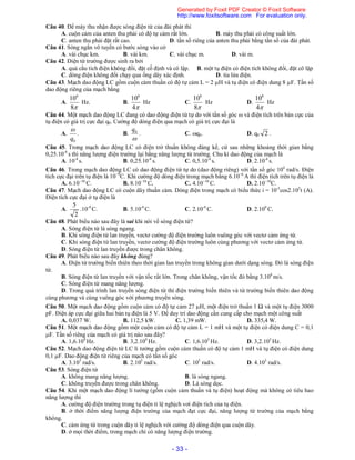 - 33 -
Câu 40. Để máy thu nhận được sóng điện từ của đài phát thì
A. cuộn cảm của anten thu phải có độ tự cảm rất lớn. B. máy thu phải có công suất lớn.
C. anten thu phải đặt rất cao. D. tần số riêng của anten thu phải bằng tần số của đài phát.
Câu 41. Sóng ngắn vô tuyến có bước sóng vào cở
A. vài chục km. B. vài km. C. vài chục m. D. vài m.
Câu 42. Điện từ trường được sinh ra bởi
A. quả cầu tích điện không đổi, đặt cố định và cô lập. B. một tụ điện có điện tích không đổi, đặt cô lập
C. dòng điện không đổi chạy qua ống dây xác định. D. tia lửa điện.
Câu 43. Mạch dao động LC gồm cuộn cảm thuần có độ tự cảm L = 2 H và tụ điện có điện dung 8 F. Tần số
dao động riêng của mạch bằng
A.
8
106
Hz. B.
4
106
Hz C.
8
108
Hz D.
4
108
Hz
Câu 44. Một mạch dao động LC đang có dao động điện từ tự do với tần số góc  và điện tích trên bản cực của
tụ điện có giá trị cực đại q0. Cường độ dòng điện qua mạch có giá trị cực đại là
A.
0q

. B.

0q
. C. q0. D. q0 2 .
Câu 45. Trong mạch dao động LC có điện trở thuần không đáng kể, cứ sau những khoảng thời gian bằng
0,25.10-4
s thì năng lượng điện trường lại bằng năng lượng từ trường. Chu kì dao động của mạch là
A. 10-4
s. B. 0,25.10-4
s. C. 0,5.10-4
s. D. 2.10-4
s.
Câu 46. Trong mạch dao động LC có dao động điện từ tự do (dao động riêng) với tần số góc 104
rad/s. Điện
tích cực đại trên tụ điện là 10−9
C. Khi cường độ dòng điện trong mạch bằng 6.10−6
A thì điện tích trên tụ điện là
A. 6.10−10
C. B. 8.10−10
C. C. 4.10−10
C. D. 2.10−10
C.
Câu 47. Mạch dao động LC có cuộn dây thuần cảm. Dòng điện trong mạch có biểu thức i = 10-3
cos2.105
t (A).
Điện tích cực đại ở tụ điện là
A.
2
5
.10-9
C. B. 5.10-9
C. C. 2.10-9
C. D. 2.109
C.
Câu 48. Phát biểu nào sau đây là sai khi nói về sóng điện từ?
A. Sóng điện từ là sóng ngang.
B. Khi sóng điện từ lan truyền, vectơ cường độ điện trường luôn vuông góc với vectơ cảm ứng từ.
C. Khi sóng điện từ lan truyền, vectơ cường độ điện trường luôn cùng phương với vectơ cảm ứng từ.
D. Sóng điện từ lan truyền được trong chân không.
Câu 49. Phát biểu nào sau đây không đúng?
A. Điện từ trường biến thiên theo thời gian lan truyền trong không gian dưới dạng sóng. Đó là sóng điện
từ.
B. Sóng điện từ lan truyền với vận tốc rất lớn. Trong chân không, vận tốc đó bằng 3.108
m/s.
C. Sóng điện từ mang năng lượng.
D. Trong quá trình lan truyền sóng điện từ thì điện trường biến thiên và từ trường biến thiên dao động
cùng phương và cùng vuông góc với phương truyền sóng.
Câu 50. Một mạch dao động gồm cuộn cảm có độ tự cảm 27 H, một điện trở thuần 1 Ω và một tụ điện 3000
pF. Điện áp cực đại giữa hai bản tụ điện là 5 V. Để duy trì dao động cần cung cấp cho mạch một công suất
A. 0,037 W. B. 112,5 kW. C. 1,39 mW. D. 335,4 W.
Câu 51. Một mạch dao động gồm một cuộn cảm có độ tự cảm L = 1 mH và một tụ điện có điện dung C = 0,1
F. Tần số riêng của mạch có giá trị nào sau đây?
A. 1,6.104
Hz. B. 3,2.104
Hz. C. 1,6.103
Hz. D. 3,2.103
Hz.
Câu 52. Mạch dao động điện từ LC lí tưởng gồm cuộn cảm thuần có độ tự cảm 1 mH và tụ điện có điện dung
0,1 F. Dao động điện từ riêng của mạch có tần số góc
A. 3.105
rad/s. B. 2.105
rad/s. C. 105
rad/s. D. 4.105
rad/s.
Câu 53. Sóng điện từ
A. không mang năng lượng. B. là sóng ngang.
C. không truyền được trong chân không. D. Là sóng dọc.
Câu 54. Khi một mạch dao động lí tưởng (gồm cuộn cảm thuần và tụ điện) hoạt động mà không có tiêu hao
năng lượng thì
A. cường độ điện trường trong tụ điện tỉ lệ nghịch vơi điện tích của tụ điện.
B. ở thời điểm năng lượng điện trường của mạch đạt cực đại, năng lượng từ trường của mạch bằng
không.
C. cảm ứng từ trong cuộn dây tỉ lệ nghịch với cường độ dòng điện qua cuộn dây.
D. ở mọi thời điểm, trong mạch chỉ có năng lượng điện trường.
Generated by Foxit PDF Creator © Foxit Software
http://www.foxitsoftware.com For evaluation only.
 