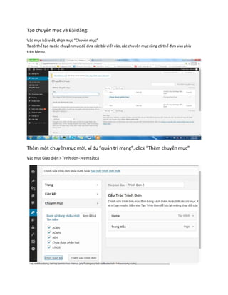 Tạo chuyên mục và Bài đăng:
Vàomục bài viết,chọnmục “Chuyênmục”
Ta có thể tạo ra các chuyênmục để đưa các bài viếtvào,các chuyênmụccũng có thể đưa vàophía
trênMenu.
Thêm một chuyên mục mới, ví dụ “quản trị mạng”, click “Thêm chuyên mục”
Vàomục Giao diện> Trình đơn->xemtấtcả
 