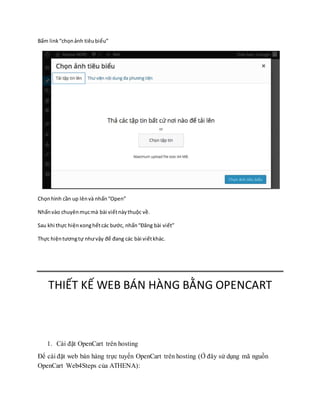 Bấm link“chọnảnh tiêubiểu”
Chọnhình cần up lênvà nhấn“Open”
Nhấnvào chuyênmụcmà bài viếtnàythuộc về.
Sau khi thực hiệnxonghếtcác bước, nhấn“Đăng bài viết”
Thực hiệntươngtự nhưvậy để đang các bài viếtkhác.
THIẾT KẾ WEB BÁN HÀNG BẰNG OPENCART
1. Cài đặt OpenCart trên hosting
Để cài đặt web bán hàng trực tuyến OpenCart trên hosting (Ở đây sử dụng mã nguồn
OpenCart Web4Steps của ATHENA):
 